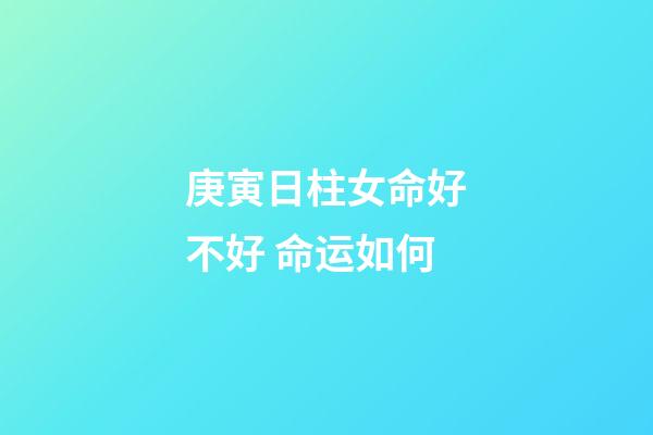 庚寅日柱女命好不好 命运如何